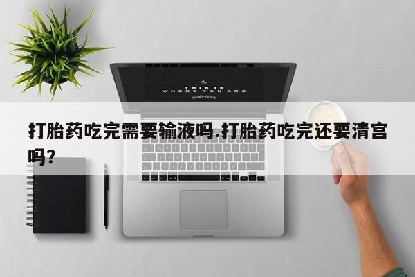 打胎药在线购买微信打胎药吃完需要输液吗.打胎药吃完还要清宫吗？