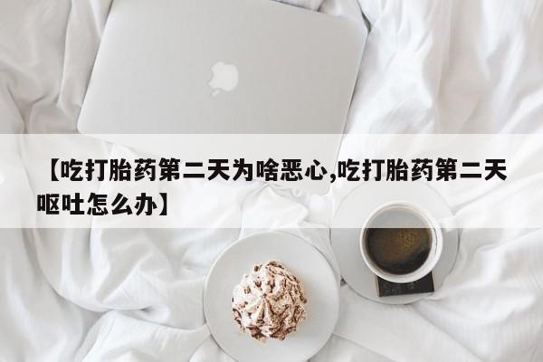 打胎药在线购买微信【吃打胎药第二天为啥恶心,吃打胎药第二天呕吐怎么办】