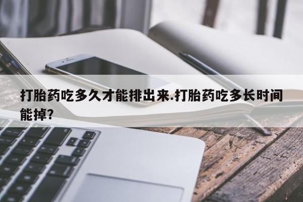 打胎药在线购买微信打胎药吃多久才能排出来.打胎药吃多长时间能掉？
