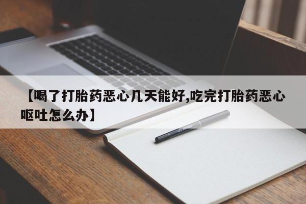 打胎药在线购买微信【喝了打胎药恶心几天能好,吃完打胎药恶心呕吐怎么办】
