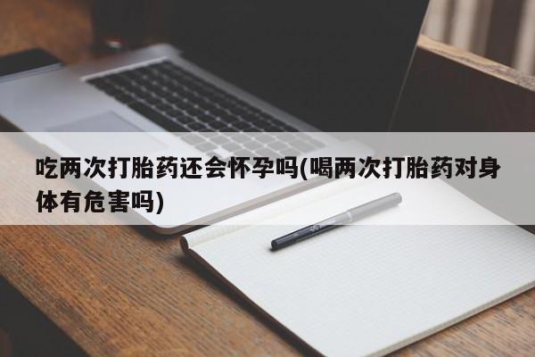 打胎药在线购买微信吃两次打胎药还会怀孕吗(喝两次打胎药对身体有危害吗)
