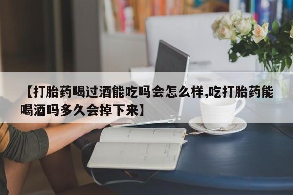 打胎药在线购买微信【打胎药喝过酒能吃吗会怎么样,吃打胎药能喝酒吗多久会掉下来】