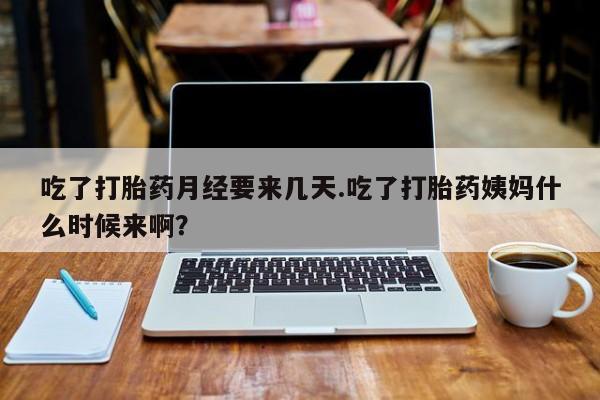 打胎药在线购买微信吃了打胎药月经要来几天.吃了打胎药姨妈什么时候来啊？