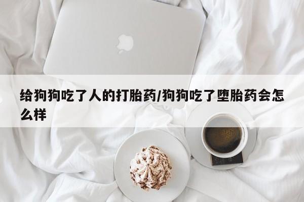 打胎药在线购买微信给狗狗吃了人的打胎药/狗狗吃了堕胎药会怎么样
