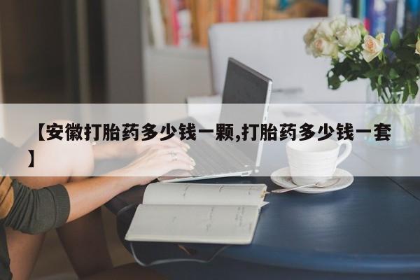 打胎药在线购买微信【安徽打胎药多少钱一颗,打胎药多少钱一套】