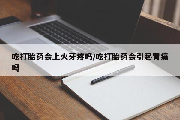 打胎药在线购买微信吃打胎药会上火牙疼吗/吃打胎药会引起胃痛吗