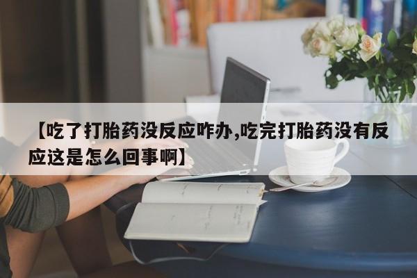 打胎药在线购买微信【吃了打胎药没反应咋办,吃完打胎药没有反应这是怎么回事啊】