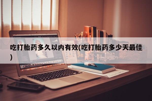 打胎药在线购买微信吃打胎药多久以内有效(吃打胎药多少天最佳)