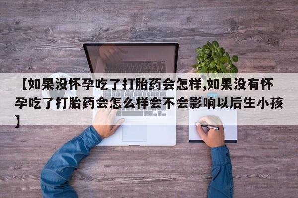 打胎药在线购买微信【如果没怀孕吃了打胎药会怎样,如果没有怀孕吃了打胎药会怎么样会不会影响以后生小孩】