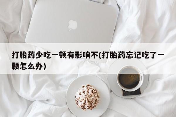 打胎药在线购买微信打胎药少吃一顿有影响不(打胎药忘记吃了一颗怎么办)