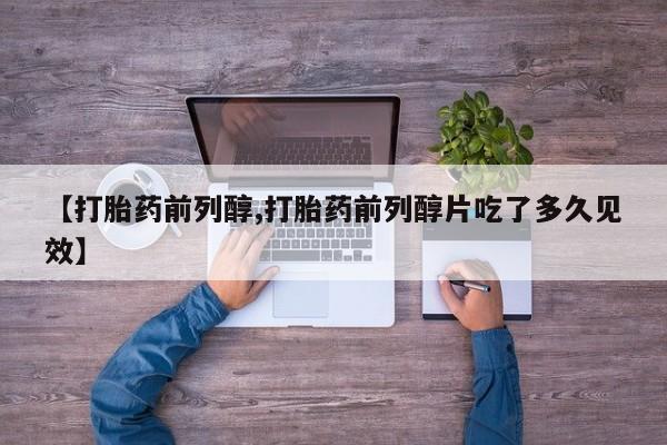 打胎药在线购买微信【打胎药前列醇,打胎药前列醇片吃了多久见效】