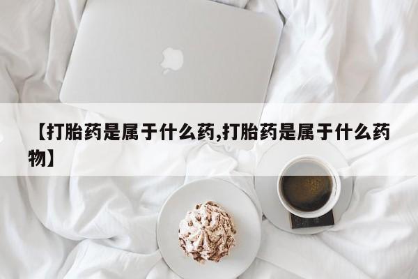 打胎药在线购买微信【打胎药是属于什么药,打胎药是属于什么药物】