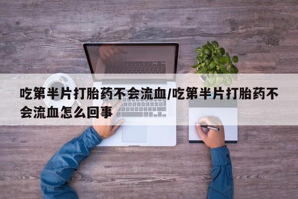 打胎药在线购买微信吃第半片打胎药不会流血/吃第半片打胎药不会流血怎么回事