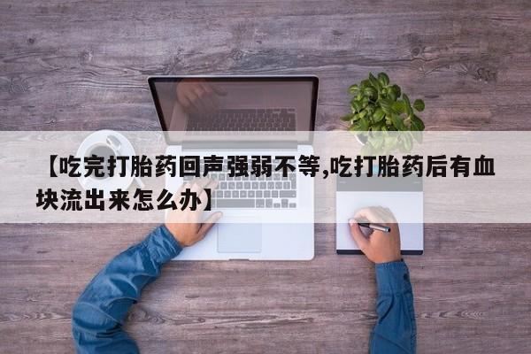 打胎药在线购买微信【吃完打胎药回声强弱不等,吃打胎药后有血块流出来怎么办】