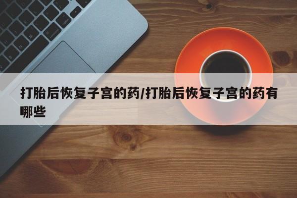打胎药在线购买微信打胎后恢复子宫的药/打胎后恢复子宫的药有哪些