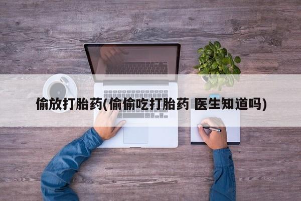 打胎药在线购买微信偷放打胎药(偷偷吃打胎药 医生知道吗)