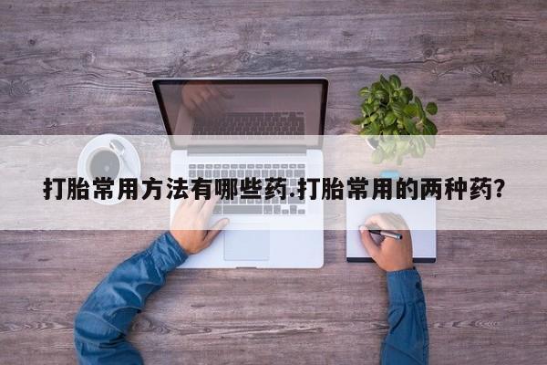 打胎药在线购买微信打胎常用方法有哪些药.打胎常用的两种药？