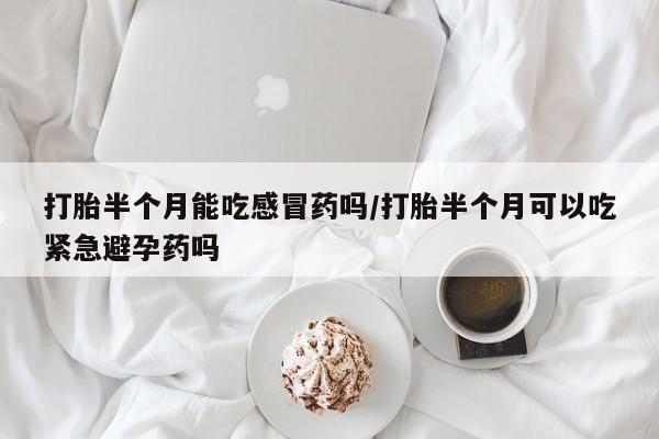 打胎药在线购买微信打胎半个月能吃感冒药吗/打胎半个月可以吃紧急避孕药吗