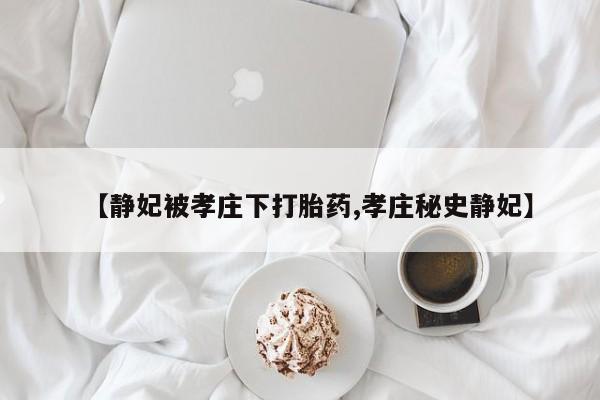 打胎药在线购买微信【静妃被孝庄下打胎药,孝庄秘史静妃】