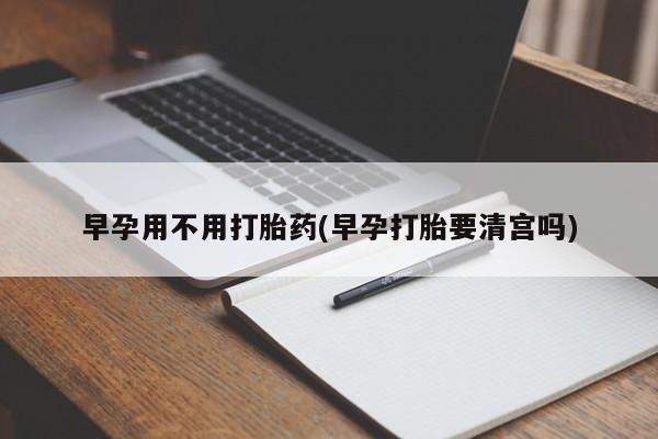 打胎药在线购买微信早孕用不用打胎药(早孕打胎要清宫吗)