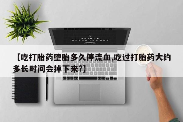 打胎药在线购买微信【吃打胎药堕胎多久停流血,吃过打胎药大约多长时间会掉下来?】