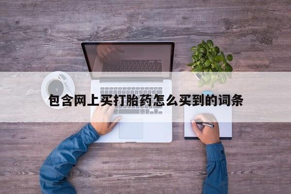 打胎药在线购买微信包含网上买打胎药怎么买到的词条