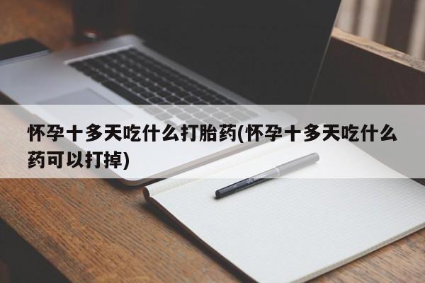 打胎药在线购买微信怀孕十多天吃什么打胎药(怀孕十多天吃什么药可以打掉)