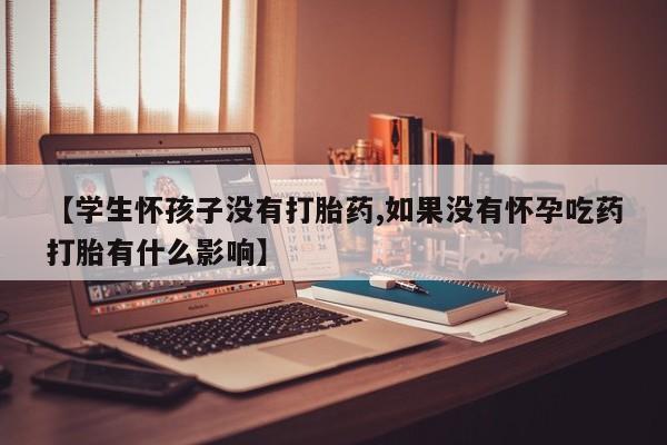 打胎药在线购买微信【学生怀孩子没有打胎药,如果没有怀孕吃药打胎有什么影响】