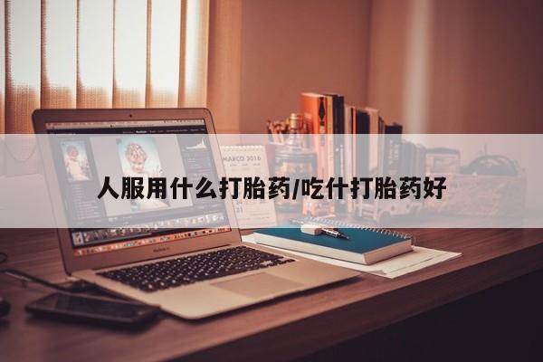 打胎药在线购买微信人服用什么打胎药/吃什打胎药好