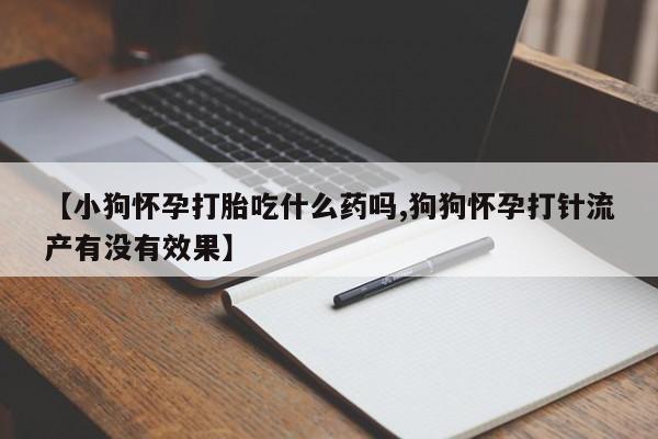 打胎药在线购买微信【小狗怀孕打胎吃什么药吗,狗狗怀孕打针流产有没有效果】