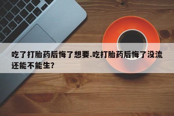 打胎药在线购买微信吃了打胎药后悔了想要.吃打胎药后悔了没流还能不能生？