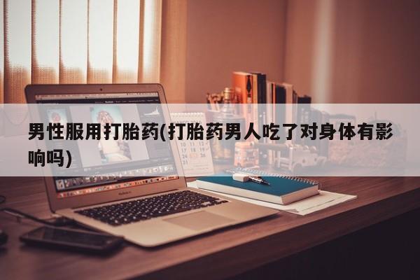 打胎药在线购买微信男性服用打胎药(打胎药男人吃了对身体有影响吗)