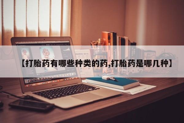 打胎药在线购买微信【打胎药有哪些种类的药,打胎药是哪几种】