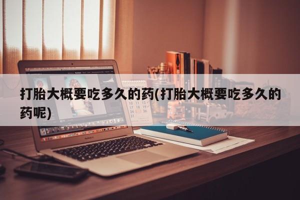 打胎药在线购买微信打胎大概要吃多久的药(打胎大概要吃多久的药呢)