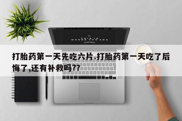 打胎药在线购买微信打胎药第一天先吃六片.打胎药第一天吃了后悔了,还有补救吗?？