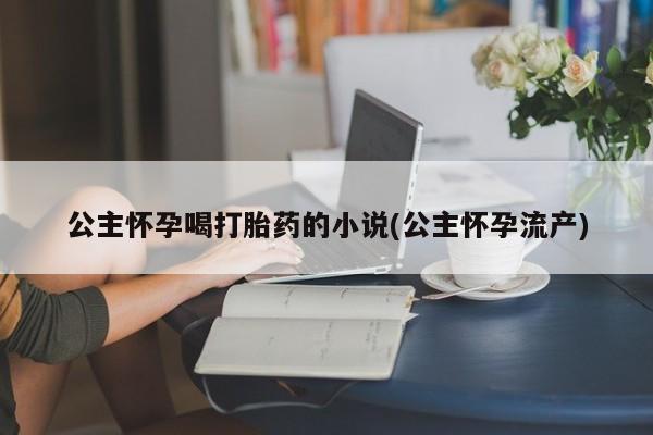 打胎药在线购买微信公主怀孕喝打胎药的小说(公主怀孕流产)