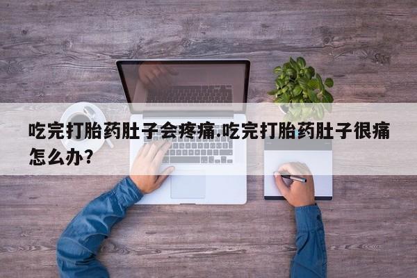 打胎药在线购买微信吃完打胎药肚子会疼痛.吃完打胎药肚子很痛怎么办？