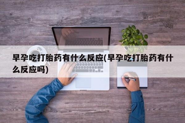 打胎药在线购买微信早孕吃打胎药有什么反应(早孕吃打胎药有什么反应吗)