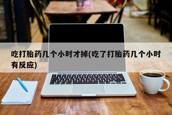 打胎药在线购买微信吃打胎药几个小时才掉(吃了打胎药几个小时有反应)