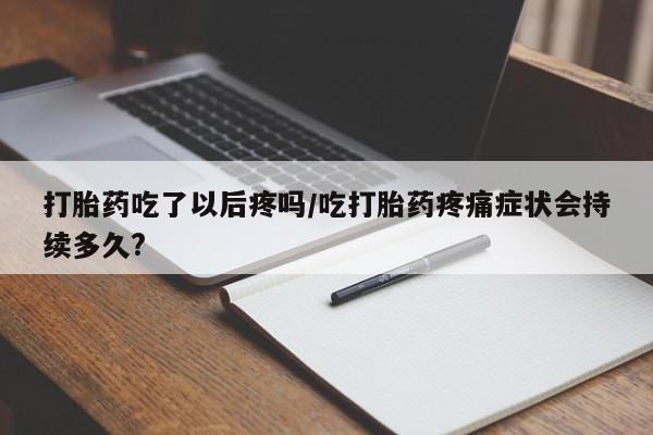 打胎药在线购买微信打胎药吃了以后疼吗/吃打胎药疼痛症状会持续多久?