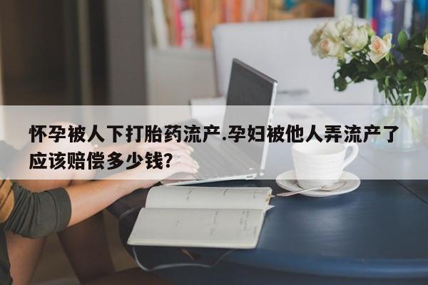 打胎药在线购买微信怀孕被人下打胎药流产.孕妇被他人弄流产了应该赔偿多少钱？