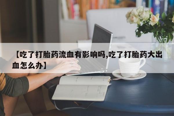 打胎药在线购买微信【吃了打胎药流血有影响吗,吃了打胎药大出血怎么办】
