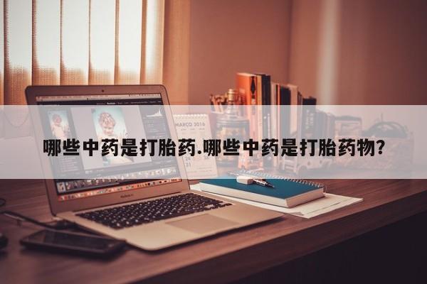 打胎药在线购买微信哪些中药是打胎药.哪些中药是打胎药物？