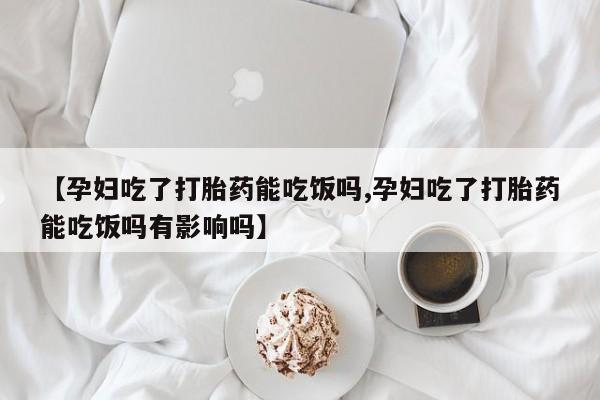 打胎药在线购买微信【孕妇吃了打胎药能吃饭吗,孕妇吃了打胎药能吃饭吗有影响吗】