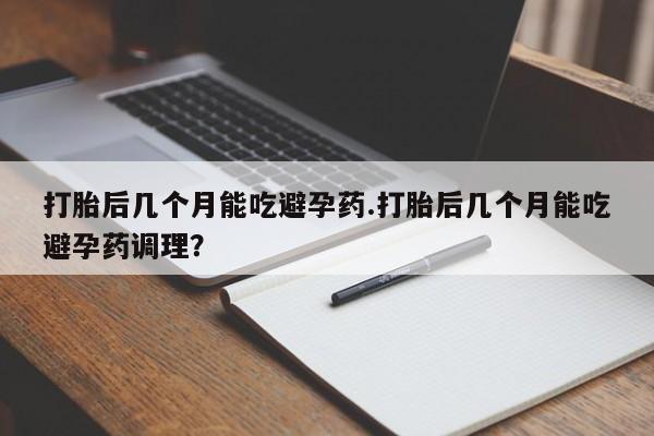 打胎药在线购买微信打胎后几个月能吃避孕药.打胎后几个月能吃避孕药调理？