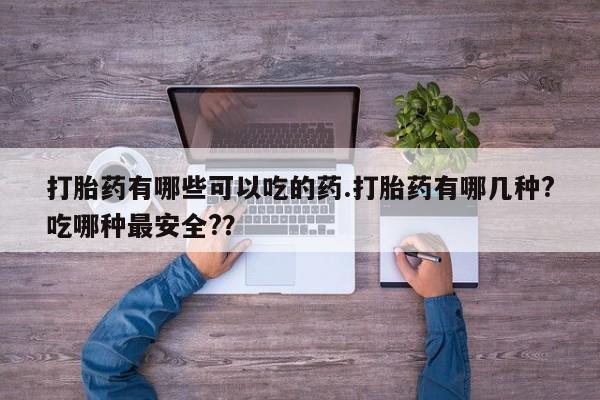 打胎药在线购买微信打胎药有哪些可以吃的药.打胎药有哪几种?吃哪种最安全?？