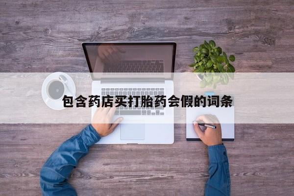 打胎药在线购买微信包含药店买打胎药会假的词条