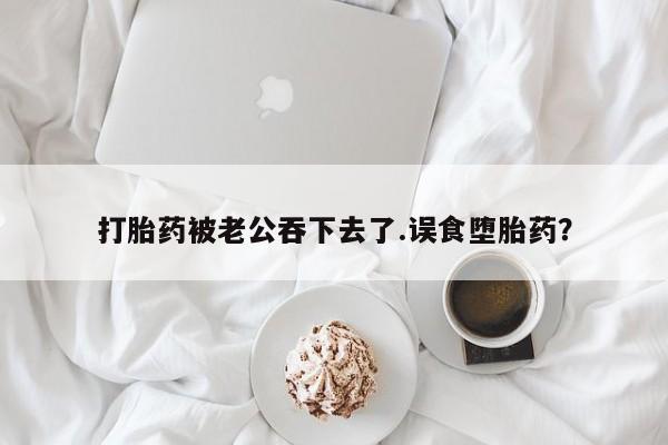 打胎药在线购买微信打胎药被老公吞下去了.误食堕胎药？