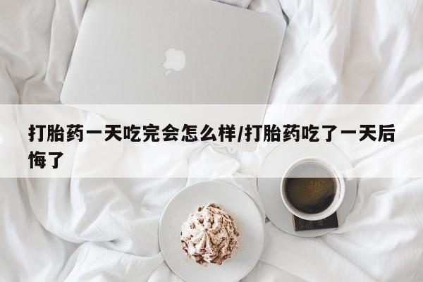 打胎药在线购买微信打胎药一天吃完会怎么样/打胎药吃了一天后悔了
