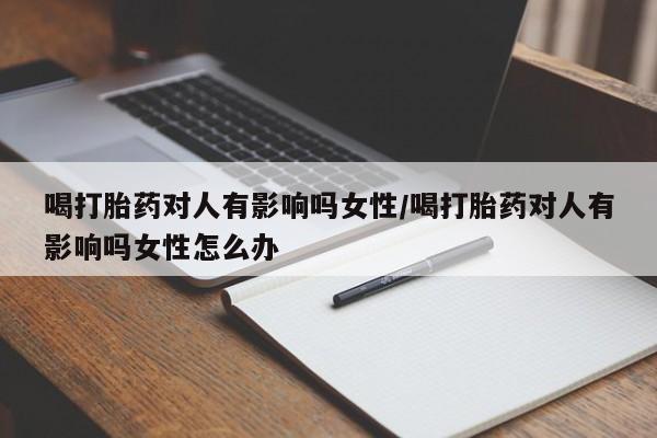打胎药在线购买微信喝打胎药对人有影响吗女性/喝打胎药对人有影响吗女性怎么办